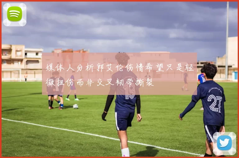 媒体人分析郭艾伦伤情希望只是轻微扭伤而非交叉韧带撕裂