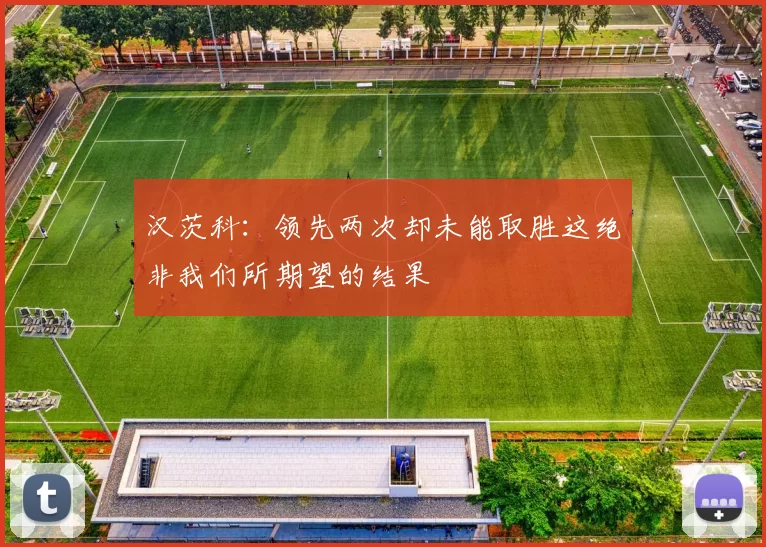 汉茨科：领先两次却未能取胜这绝非我们所期望的结果