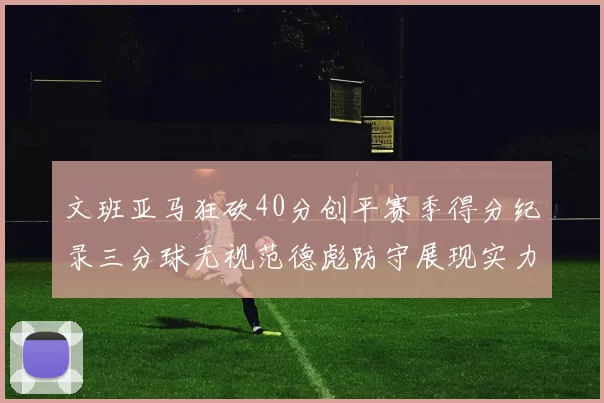 文班亚马狂砍40分创平赛季得分纪录三分球无视范德彪防守展现实力