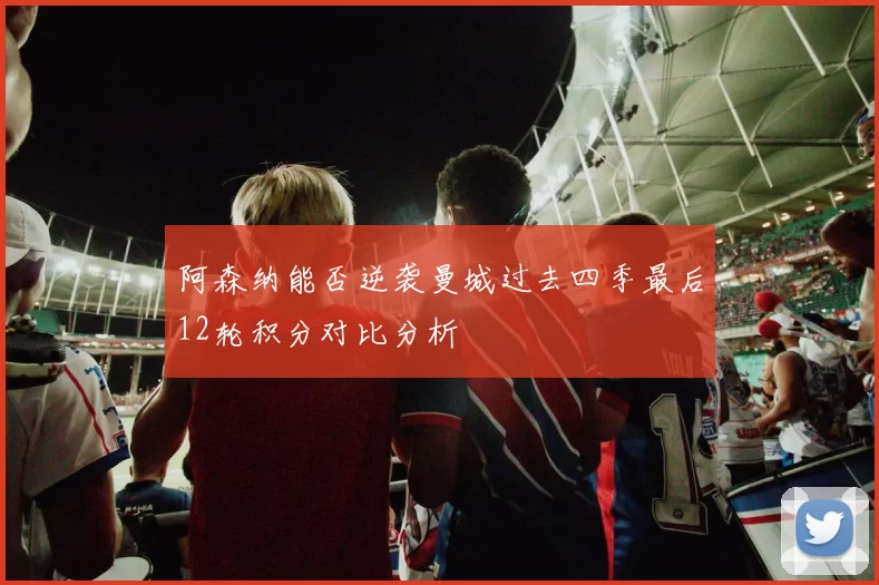 阿森纳能否逆袭曼城过去四季最后12轮积分对比分析