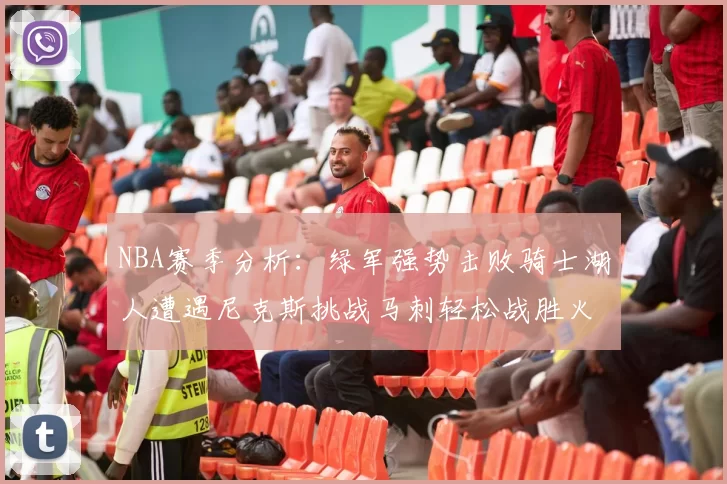 NBA赛季分析：绿军强势击败骑士湖人遭遇尼克斯挑战马刺轻松战胜火箭