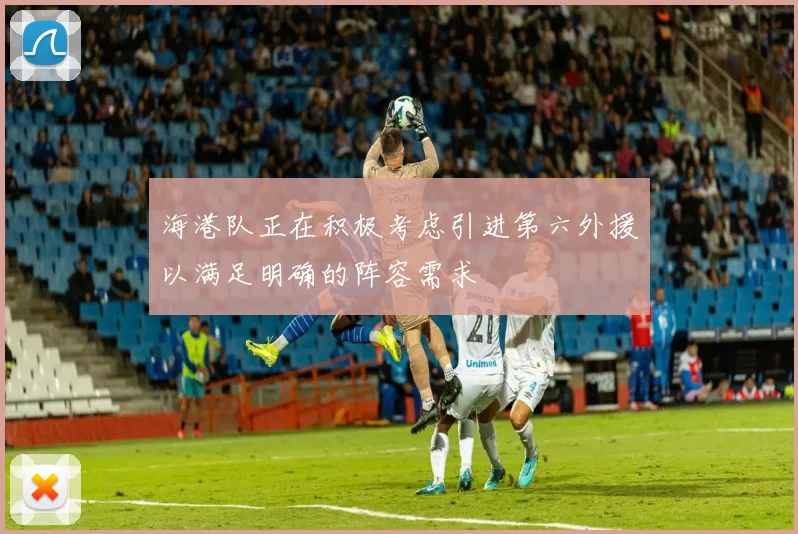 海港队正在积极考虑引进第六外援以满足明确的阵容需求