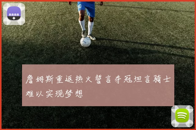 詹姆斯重返热火誓言夺冠坦言骑士难以实现梦想