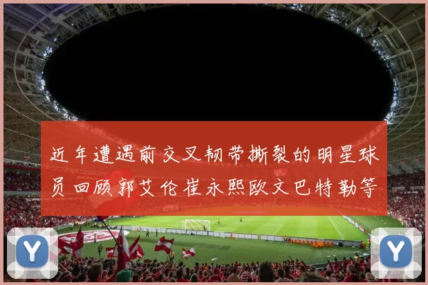 近年遭遇前交叉韧带撕裂的明星球员回顾郭艾伦崔永熙欧文巴特勒等人