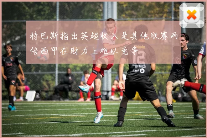 特巴斯指出英超收入是其他联赛两倍西甲在财力上难以竞争