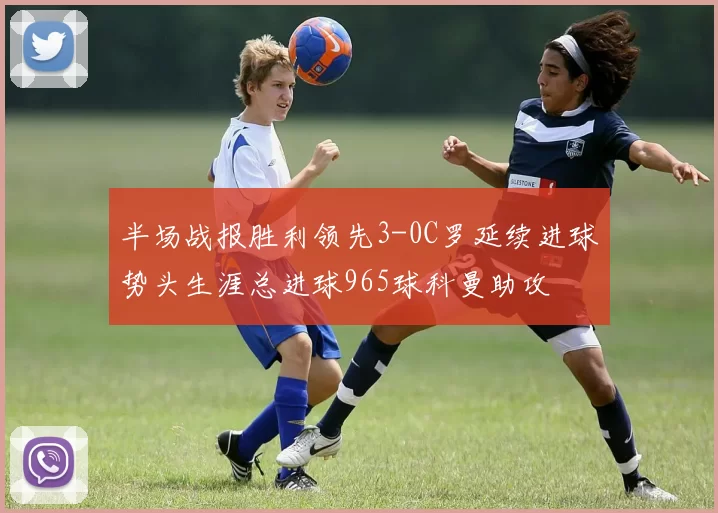 半场战报胜利领先3-0C罗延续进球势头生涯总进球965球科曼助攻