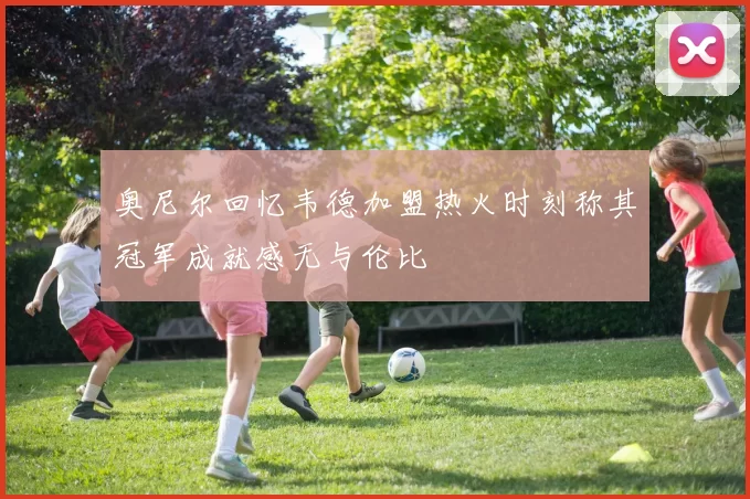 奥尼尔回忆韦德加盟热火时刻称其冠军成就感无与伦比