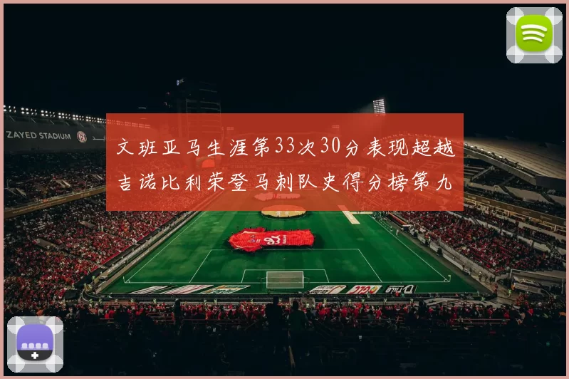 文班亚马生涯第33次30分表现超越吉诺比利荣登马刺队史得分榜第九位