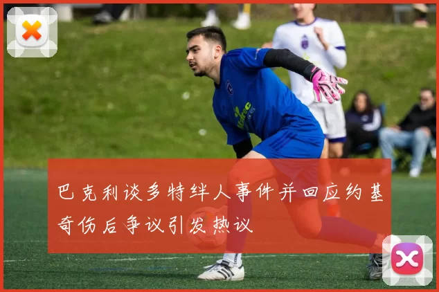 巴克利谈多特绊人事件并回应约基奇伤后争议引发热议