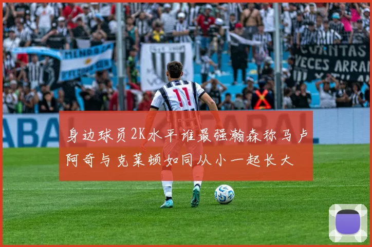身边球员2K水平谁最强瀚森称马卢阿奇与克莱顿如同从小一起长大