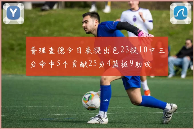 普理查德今日表现出色23投10中三分命中5个贡献25分4篮板9助攻