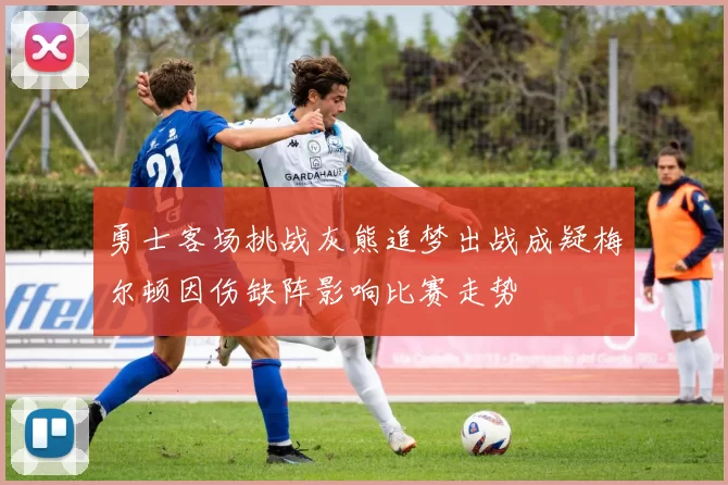 勇士客场挑战灰熊追梦出战成疑梅尔顿因伤缺阵影响比赛走势