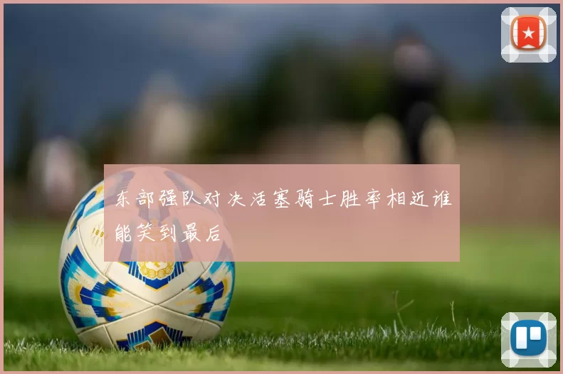 东部强队对决活塞骑士胜率相近谁能笑到最后