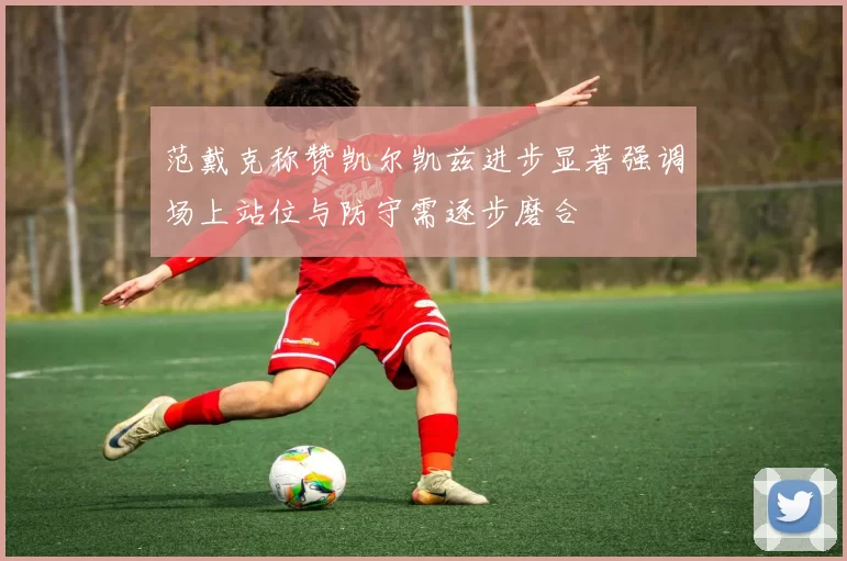 范戴克称赞凯尔凯兹进步显著强调场上站位与防守需逐步磨合