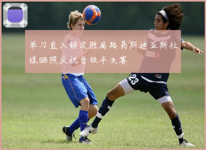单刀直入锁定胜局路易斯迪亚斯社媒晒照庆祝晋级半决赛