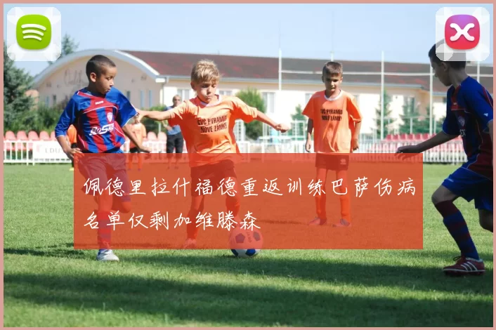 佩德里拉什福德重返训练巴萨伤病名单仅剩加维滕森