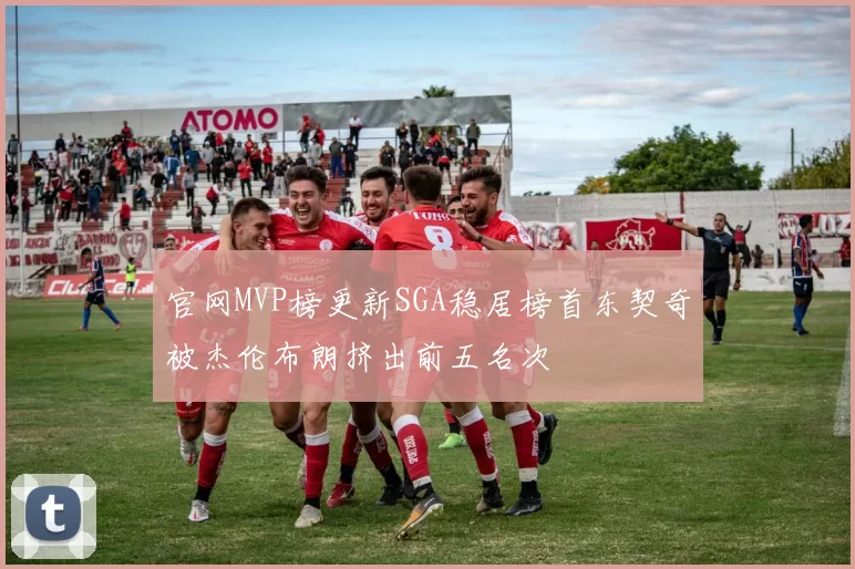 官网MVP榜更新SGA稳居榜首东契奇被杰伦布朗挤出前五名次
