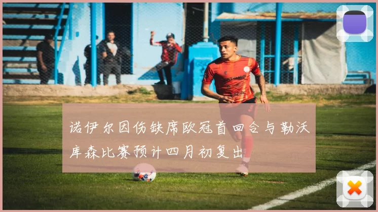 诺伊尔因伤缺席欧冠首回合与勒沃库森比赛预计四月初复出