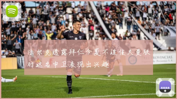 法尔克透露拜仁今夏不追佳夫曼联对这名中卫表现出兴趣