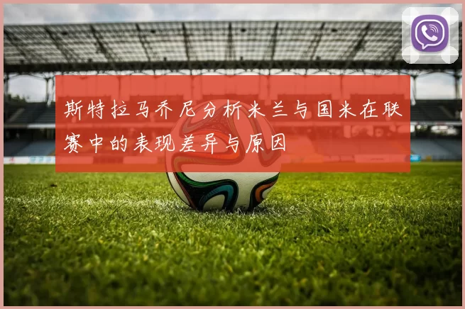 斯特拉马乔尼分析米兰与国米在联赛中的表现差异与原因
