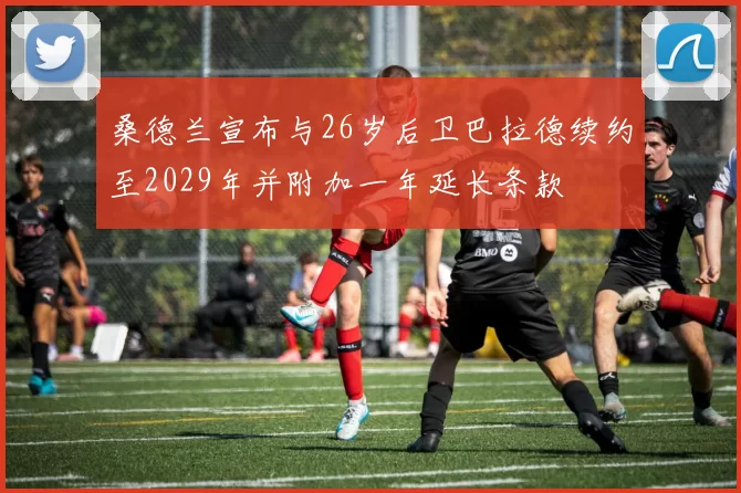 桑德兰宣布与26岁后卫巴拉德续约至2029年并附加一年延长条款