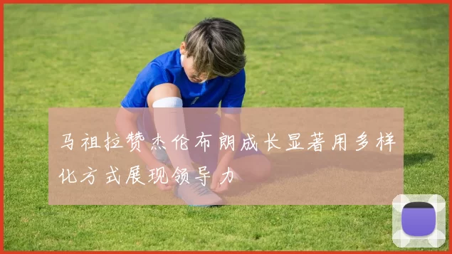 马祖拉赞杰伦布朗成长显著用多样化方式展现领导力