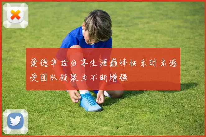 爱德华兹分享生涯巅峰快乐时光感受团队凝聚力不断增强