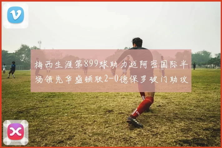梅西生涯第899球助力迈阿密国际半场领先华盛顿联2-0德保罗破门助攻