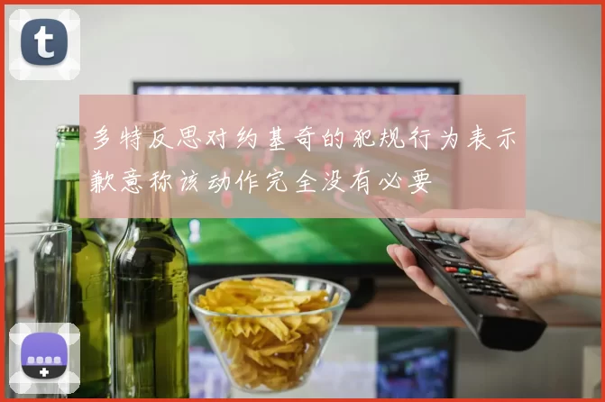 多特反思对约基奇的犯规行为表示歉意称该动作完全没有必要