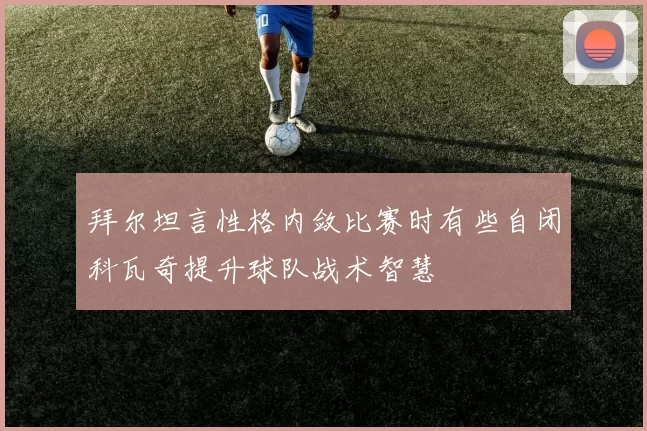拜尔坦言性格内敛比赛时有些自闭科瓦奇提升球队战术智慧