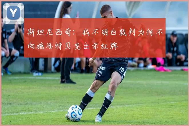 斯坦尼西奇：我不明白裁判为何不向施洛特贝克出示红牌