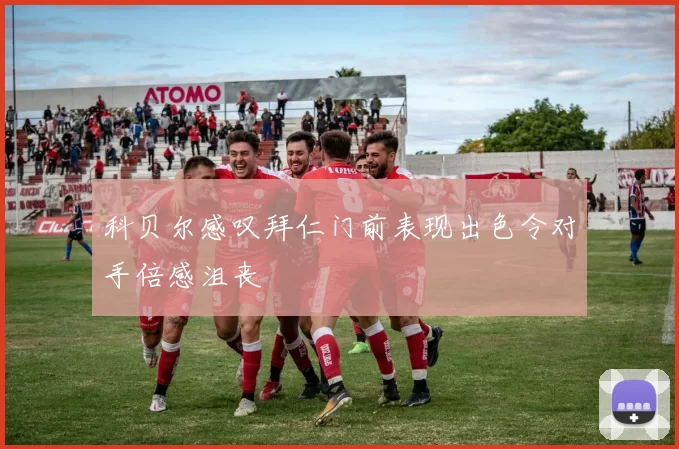 科贝尔感叹拜仁门前表现出色令对手倍感沮丧