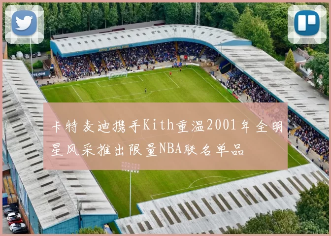 卡特麦迪携手Kith重温2001年全明星风采推出限量NBA联名单品