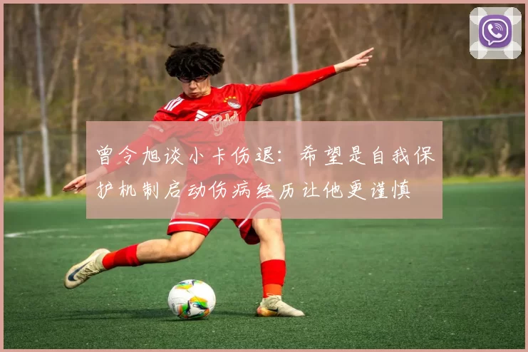 曾令旭谈小卡伤退：希望是自我保护机制启动伤病经历让他更谨慎