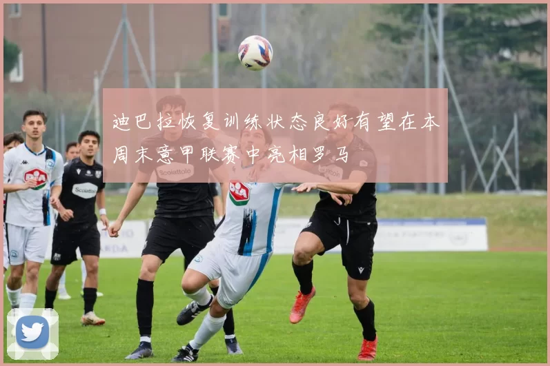 迪巴拉恢复训练状态良好有望在本周末意甲联赛中亮相罗马