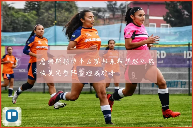 詹姆斯期待季后赛归来希望球队能恢复完整阵容迎战对手