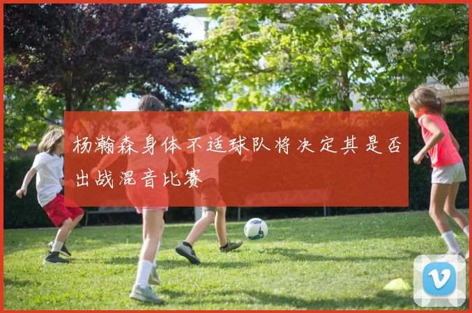 杨瀚森身体不适球队将决定其是否出战混音比赛
