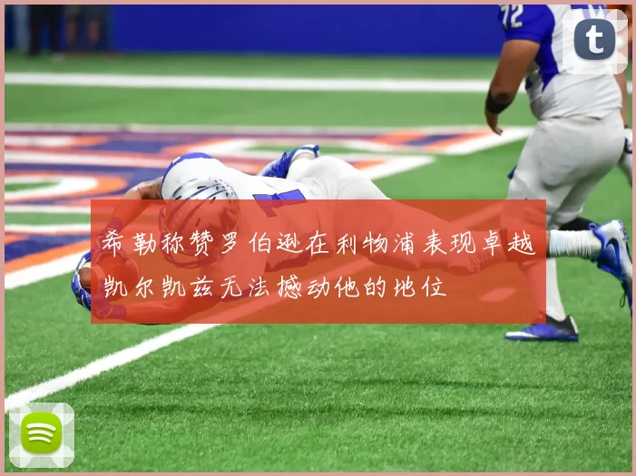 希勒称赞罗伯逊在利物浦表现卓越凯尔凯兹无法撼动他的地位