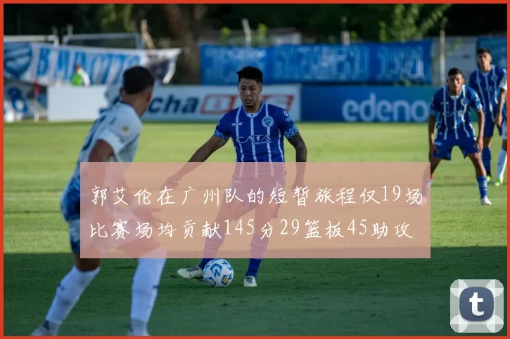 郭艾伦在广州队的短暂旅程仅19场比赛场均贡献145分29篮板45助攻