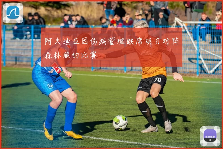 阿夫迪亚因伤病管理缺席明日对阵森林狼的比赛