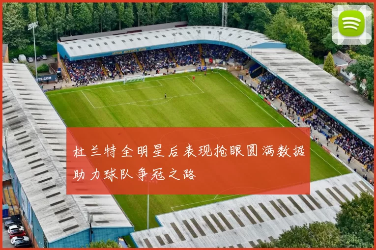 杜兰特全明星后表现抢眼圆满数据助力球队争冠之路