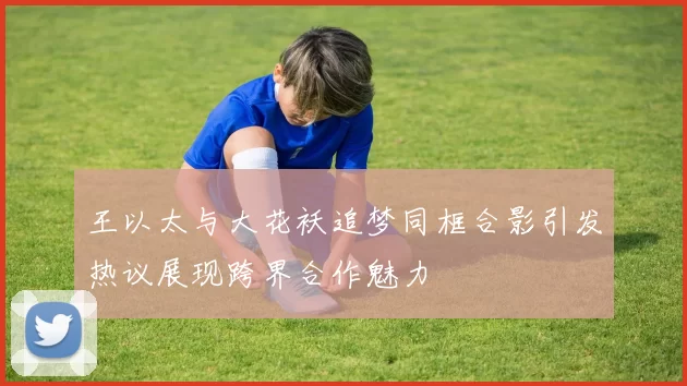 王以太与大花袄追梦同框合影引发热议展现跨界合作魅力