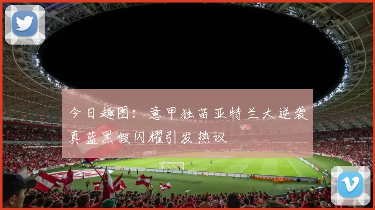 今日趣图：意甲独苗亚特兰大逆袭真蓝黑假闪耀引发热议