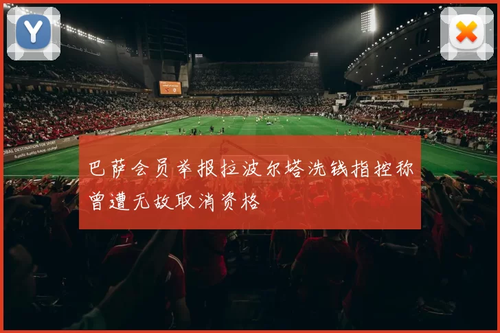 巴萨会员举报拉波尔塔洗钱指控称曾遭无故取消资格