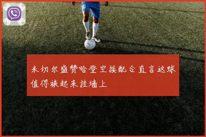 米切尔盛赞哈登空接配合直言这球值得裱起来挂墙上