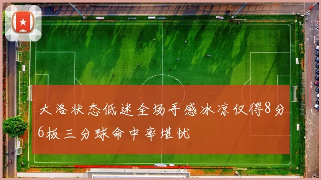 大洛状态低迷全场手感冰凉仅得8分6板三分球命中率堪忧