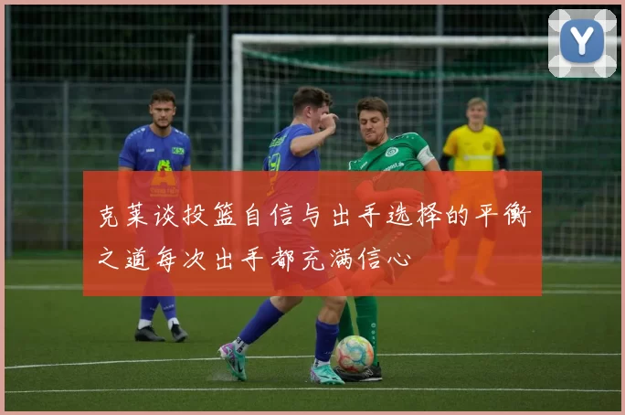 克莱谈投篮自信与出手选择的平衡之道每次出手都充满信心