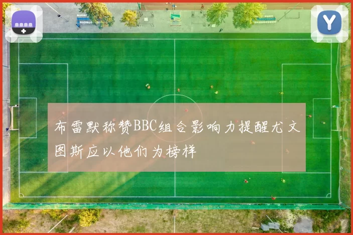 布雷默称赞BBC组合影响力提醒尤文图斯应以他们为榜样