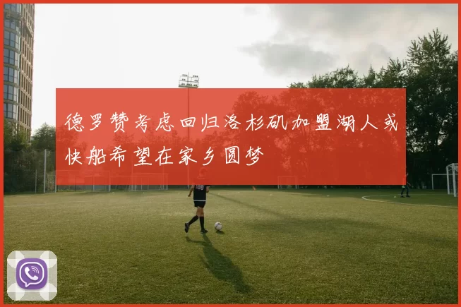 德罗赞考虑回归洛杉矶加盟湖人或快船希望在家乡圆梦