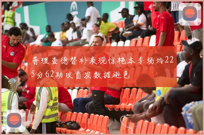 普理查德替补表现惊艳本季场均225分62助攻首发数据逊色